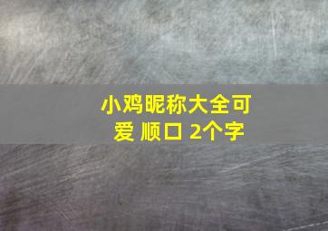 小鸡昵称大全可爱 顺口 2个字